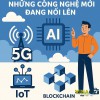 NHỮNG CÔNG NGHỆ MỚI ĐANG NỔI LÊN – CÓ THỂ BẠN ĐÃ NGHE QUA NHƯNG CHƯA BIẾT VỀ NÓ!